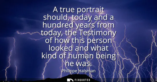 Small: A true portrait should, today and a hundred years from today, the Testimony of how this person looked and what