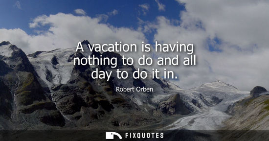 Small: A vacation is having nothing to do and all day to do it in