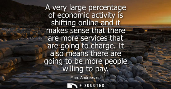 Small: Marc Andreessen: A very large percentage of economic activity is shifting online and it makes sense that there