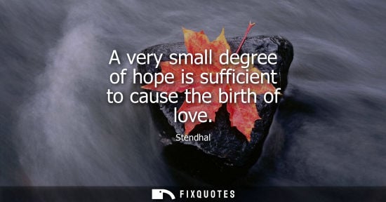 Small: A very small degree of hope is sufficient to cause the birth of love - Stendhal