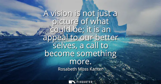 Small: A vision is not just a picture of what could be it is an appeal to our better selves, a call to become somethi