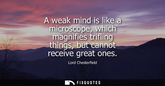 Small: A weak mind is like a microscope, which magnifies trifling things, but cannot receive great ones
