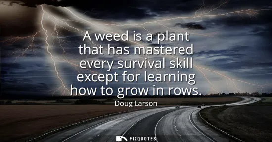 Small: A weed is a plant that has mastered every survival skill except for learning how to grow in rows