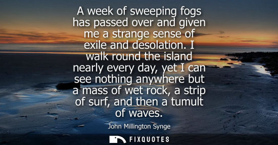 Small: A week of sweeping fogs has passed over and given me a strange sense of exile and desolation. I walk ro