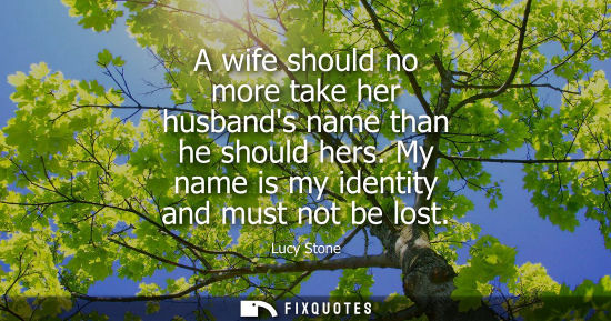Small: A wife should no more take her husbands name than he should hers. My name is my identity and must not b