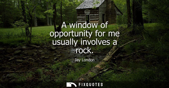 Small: A window of opportunity for me usually involves a rock