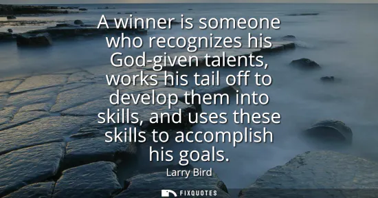 Small: A winner is someone who recognizes his God-given talents, works his tail off to develop them into skills, and 