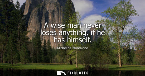 Small: A wise man never loses anything, if he has himself