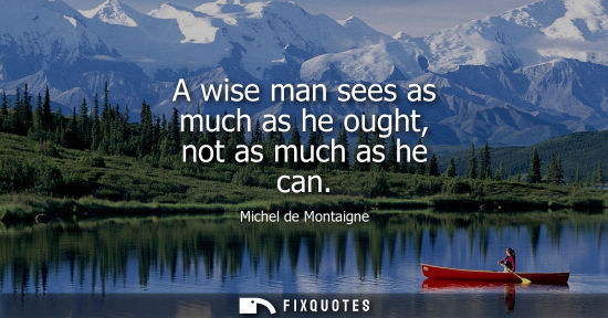 Small: A wise man sees as much as he ought, not as much as he can