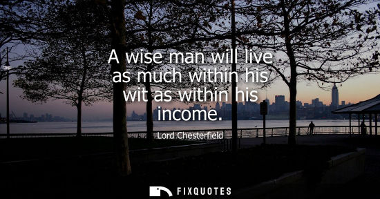 Small: A wise man will live as much within his wit as within his income
