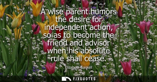 Small: A wise parent humors the desire for independent action, so as to become the friend and advisor when his