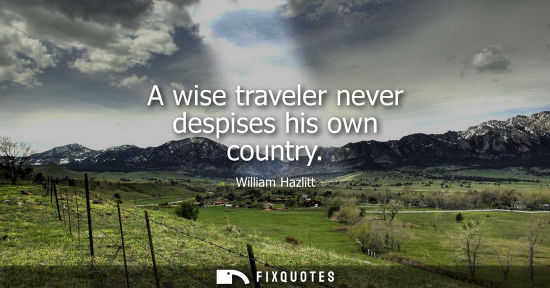 Small: A wise traveler never despises his own country - William Hazlitt