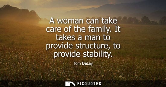 Small: A woman can take care of the family. It takes a man to provide structure, to provide stability