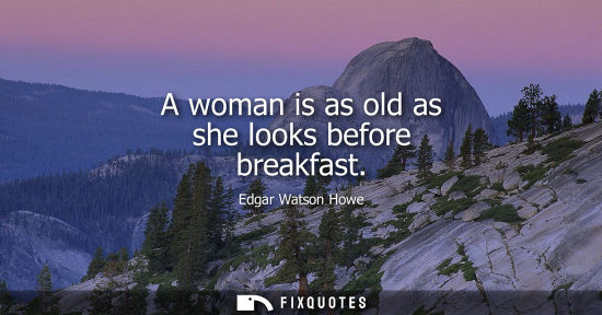 Small: Edgar Watson Howe: A woman is as old as she looks before breakfast