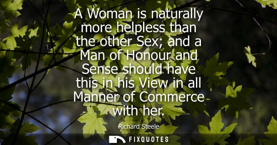 Small: Richard Steele: A Woman is naturally more helpless than the other Sex and a Man of Honour and Sense should hav