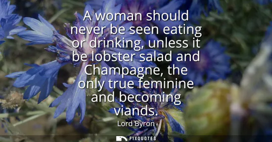 Small: A woman should never be seen eating or drinking, unless it be lobster salad and Champagne, the only true femin