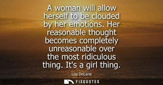 Small: A woman will allow herself to be clouded by her emotions. Her reasonable thought becomes completely unr