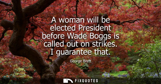 Small: A woman will be elected President before Wade Boggs is called out on strikes. I guarantee that