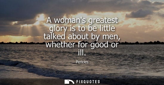 Small: Pericles: A womans greatest glory is to be little talked about by men, whether for good or ill