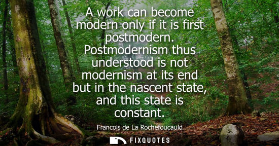 Small: A work can become modern only if it is first postmodern. Postmodernism thus understood is not modernism at its