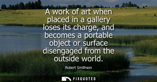 Small: A work of art when placed in a gallery loses its charge, and becomes a portable object or surface disen