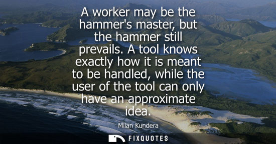 Small: A worker may be the hammers master, but the hammer still prevails. A tool knows exactly how it is meant to be 