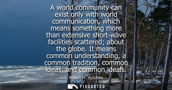 Small: A world community can exist only with world communication, which means something more than extensive sh