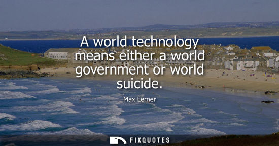 Small: A world technology means either a world government or world suicide
