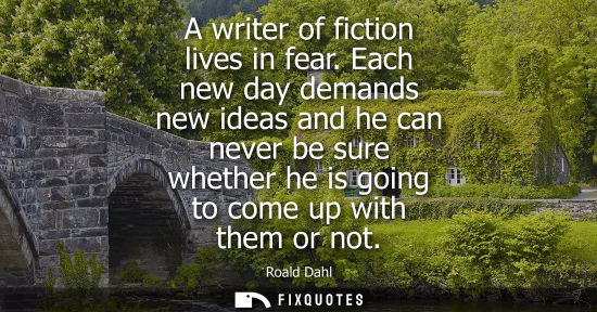 Small: A writer of fiction lives in fear. Each new day demands new ideas and he can never be sure whether he i