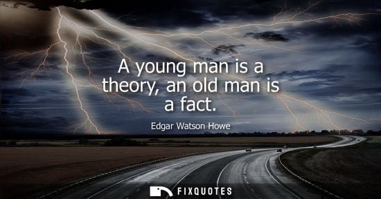 Small: Edgar Watson Howe: A young man is a theory, an old man is a fact