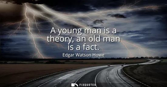 Small: A young man is a theory, an old man is a fact
