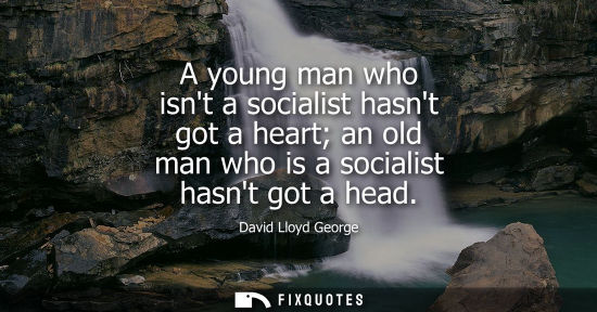 Small: David Lloyd George - A young man who isnt a socialist hasnt got a heart an old man who is a socialist hasnt go