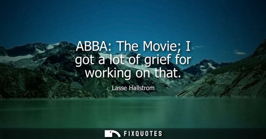 Small: ABBA: The Movie I got a lot of grief for working on that