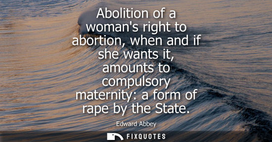 Small: Abolition of a womans right to abortion, when and if she wants it, amounts to compulsory maternity: a f