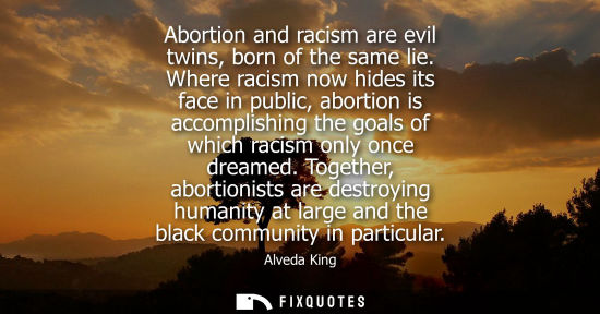 Small: Abortion and racism are evil twins, born of the same lie. Where racism now hides its face in public, abortion 