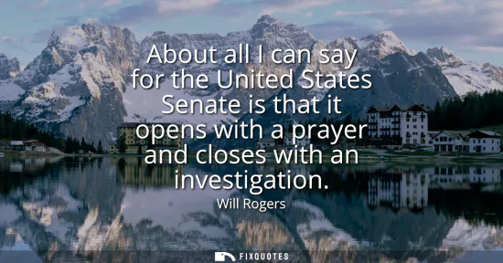 Small: About all I can say for the United States Senate is that it opens with a prayer and closes with an investigati