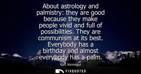 Small: About astrology and palmistry: they are good because they make people vivid and full of possibilities. 