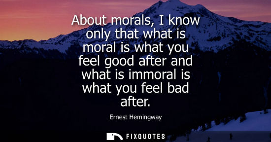 Small: About morals, I know only that what is moral is what you feel good after and what is immoral is what yo
