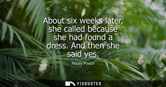 Small: About six weeks later, she called because she had found a dress. And then she said yes