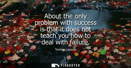 Small: About the only problem with success is that it does not teach you how to deal with failure