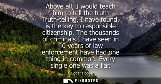 Small: Above all, I would teach him to tell the truth Truth-telling, I have found, is the key to responsible c