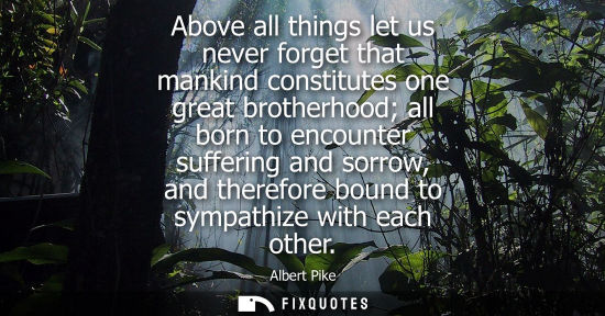 Small: Above all things let us never forget that mankind constitutes one great brotherhood all born to encount