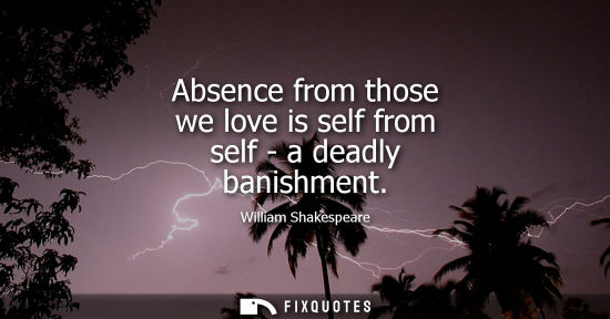 Small: Absence from those we love is self from self - a deadly banishment - William Shakespeare