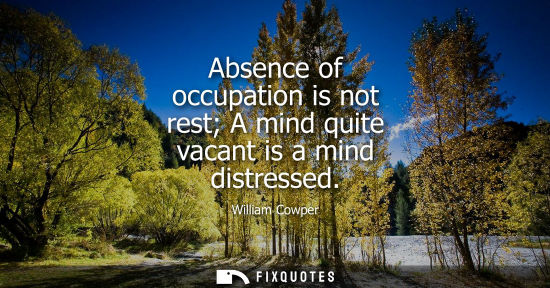 Small: Absence of occupation is not rest A mind quite vacant is a mind distressed