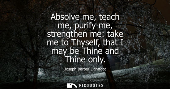 Small: Absolve me, teach me, purify me, strengthen me: take me to Thyself, that I may be Thine and Thine only