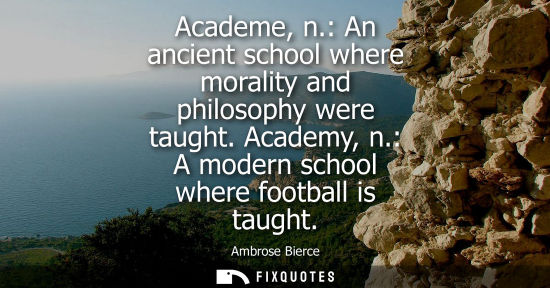 Small: Academe, n.: An ancient school where morality and philosophy were taught. Academy, n.: A modern school where f