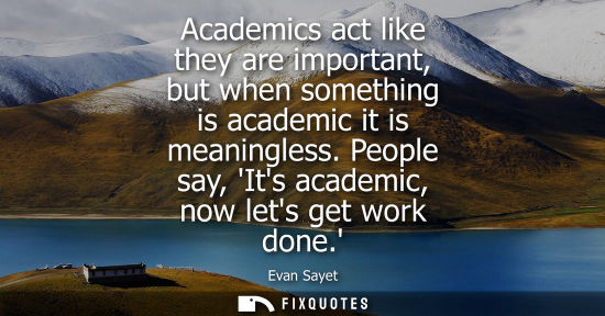 Small: Academics act like they are important, but when something is academic it is meaningless. People say, It