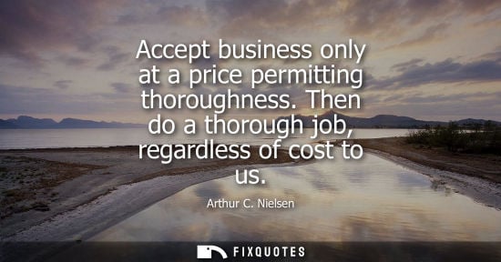 Small: Accept business only at a price permitting thoroughness. Then do a thorough job, regardless of cost to 