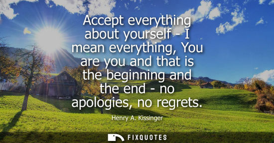 Small: Accept everything about yourself - I mean everything, You are you and that is the beginning and the end - no a