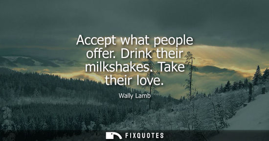 Small: Accept what people offer. Drink their milkshakes. Take their love